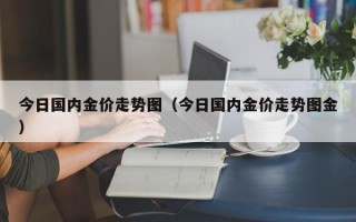 今日国内金价走势图（今日国内金价走势图金）