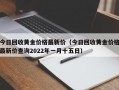 今日回收黄金价格最新价（今日回收黄金价格最新价查询2022年一月十五日）