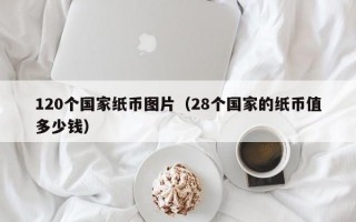 120个国家纸币图片（28个国家的纸币值多少钱）