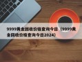 9999黄金回收价格查询今日（9999黄金回收价格查询今日2024）