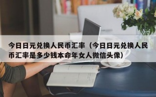 今日日元兑换人民币汇率（今日日元兑换人民币汇率是多少钱本命年女人微信头像）