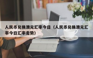 人民币兑换澳元汇率今日（人民币兑换澳元汇率今日汇率走势）