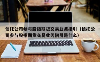 信托公司参与股指期货交易业务指引（信托公司参与股指期货交易业务指引是什么）