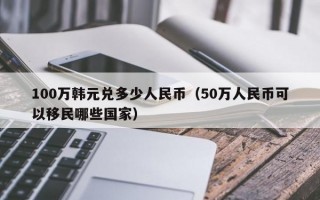 100万韩元兑多少人民币（50万人民币可以移民哪些国家）