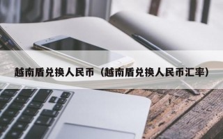 越南盾兑换人民币（越南盾兑换人民币汇率）