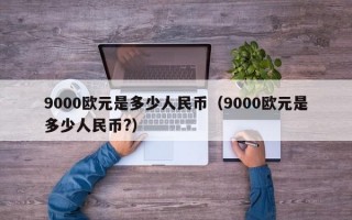 9000欧元是多少人民币（9000欧元是多少人民币?）