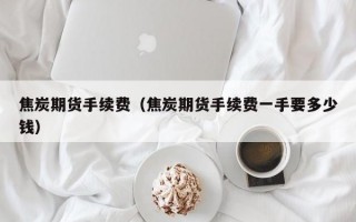 焦炭期货手续费（焦炭期货手续费一手要多少钱）