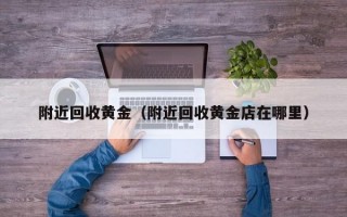 附近回收黄金（附近回收黄金店在哪里）