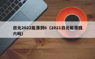 日元2022能涨到6（2021日元能涨回六吗）