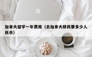 加拿大留学一年费用（去加拿大移民要多少人民币）