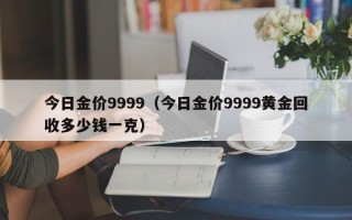 今日金价9999（今日金价9999黄金回收多少钱一克）