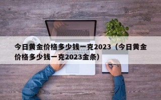 今日黄金价格多少钱一克2023（今日黄金价格多少钱一克2023金条）