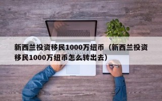 新西兰投资移民1000万纽币（新西兰投资移民1000万纽币怎么转出去）