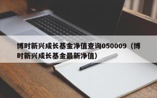 博时新兴成长基金净值查询050009（博时新兴成长基金最新净值）