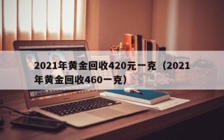 2021年黄金回收420元一克（2021年黄金回收460一克）