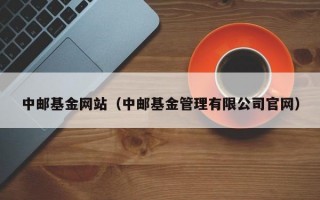 中邮基金网站（中邮基金管理有限公司官网）