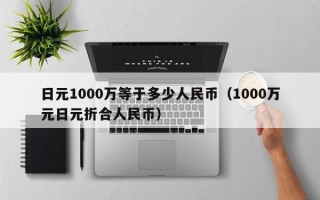 日元1000万等于多少人民币（1000万元日元折合人民币）