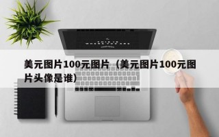 美元图片100元图片（美元图片100元图片头像是谁）