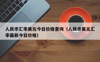 人民币汇率美元今日价格查询（人民币美元汇率最新今日价格）