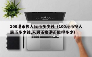 100港币换人民币多少钱（100港币换人民币多少钱,人民币换港币能得多少）