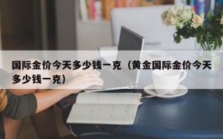 国际金价今天多少钱一克（黄金国际金价今天多少钱一克）