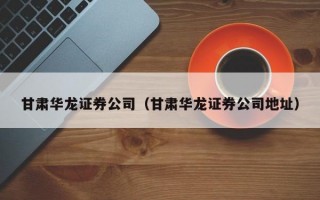 甘肃华龙证券公司（甘肃华龙证券公司地址）