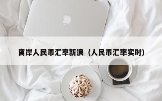 离岸人民币汇率新浪（人民币汇率实时）