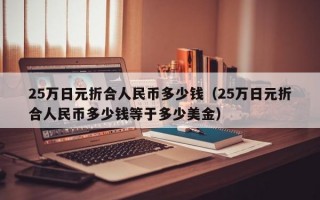 25万日元折合人民币多少钱（25万日元折合人民币多少钱等于多少美金）