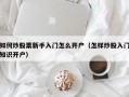 如何炒股票新手入门怎么开户（怎样炒股入门知识开户）