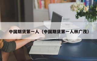 中国期货第一人（中国期货第一人林广茂）