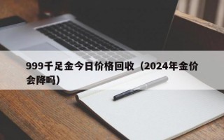 999千足金今日价格回收（2024年金价会降吗）