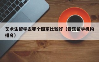 艺术生留学去哪个国家比较好（音乐留学机构排名）