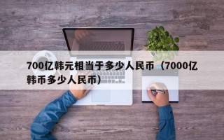 700亿韩元相当于多少人民币（7000亿韩币多少人民币）