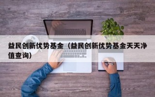 益民创新优势基金（益民创新优势基金天天净值查询）