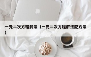 一元二次方程解法（一元二次方程解法配方法）