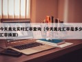 今天美元实时汇率查询（今天美元汇率是多少汇率换算）