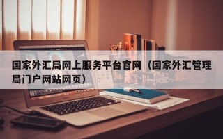 国家外汇局网上服务平台官网（国家外汇管理局门户网站网页）