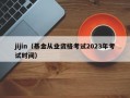 jijin（基金从业资格考试2023年考试时间）