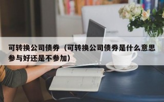 可转换公司债券（可转换公司债券是什么意思参与好还是不参加）