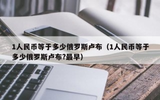 1人民币等于多少俄罗斯卢布（1人民币等于多少俄罗斯卢布?最早）