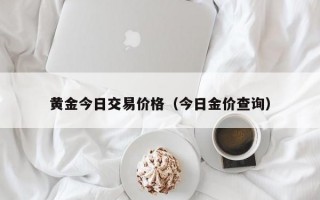 黄金今日交易价格（今日金价查询）