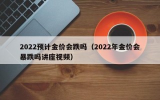 2022预计金价会跌吗（2022年金价会暴跌吗讲座视频）