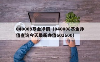 040008基金净值（040008基金净值查询今天最新净值601600）