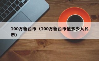 100万新台币（100万新台币值多少人民币）