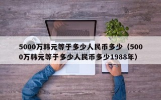 5000万韩元等于多少人民币多少（5000万韩元等于多少人民币多少1988年）