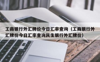 工商银行外汇牌价今日汇率查询（工商银行外汇牌价今日汇率查询民生银行外汇牌价）