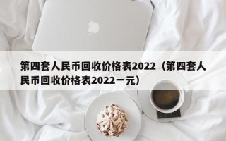 第四套人民币回收价格表2022（第四套人民币回收价格表2022一元）