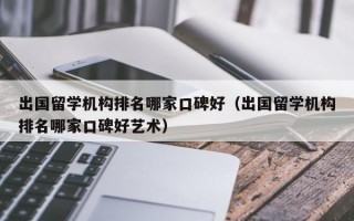 出国留学机构排名哪家口碑好（出国留学机构排名哪家口碑好艺术）