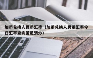 加币兑换人民币汇率（加币兑换人民币汇率今日汇率查询苦瓜清炒）