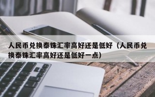 人民币兑换泰铢汇率高好还是低好（人民币兑换泰铢汇率高好还是低好一点）